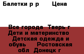 Балетки р-р 28 › Цена ­ 200 - Все города, Тверь г. Дети и материнство » Детская одежда и обувь   . Ростовская обл.,Донецк г.